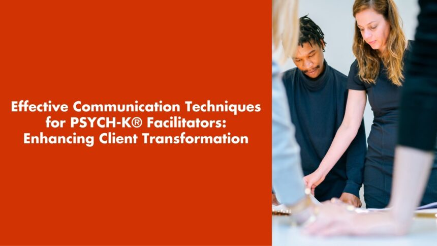 Effective Communication Techniques for PSYCH-K® Facilitators: Enhancing Client Transformation