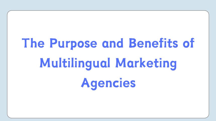 The Purpose and Benefits of Multilingual Marketing Agencies