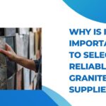 Why Is It Important to Select Reliable Granite Suppliers