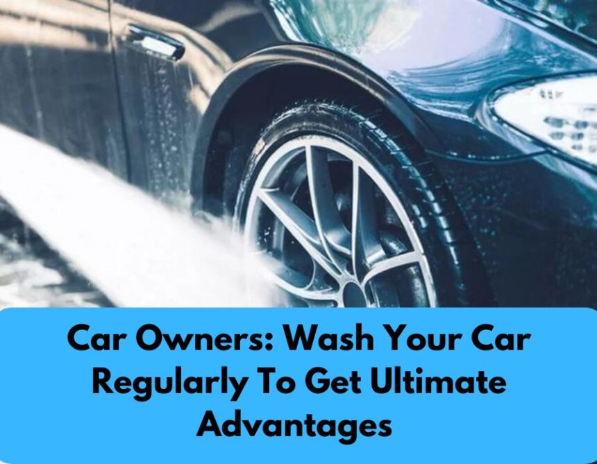 Car Owners Wash Your Car Regularly To Get Ultimate Advantages