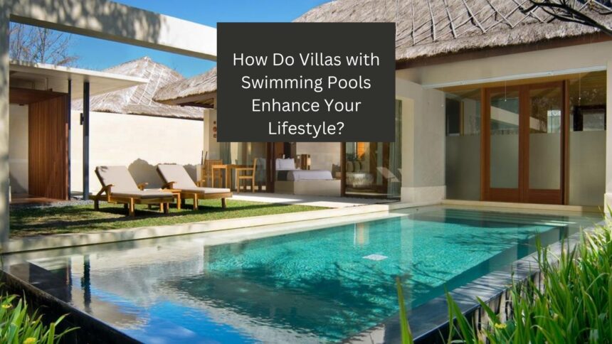 How Do Villas with Swimming Pools Enhance Your Lifestyle