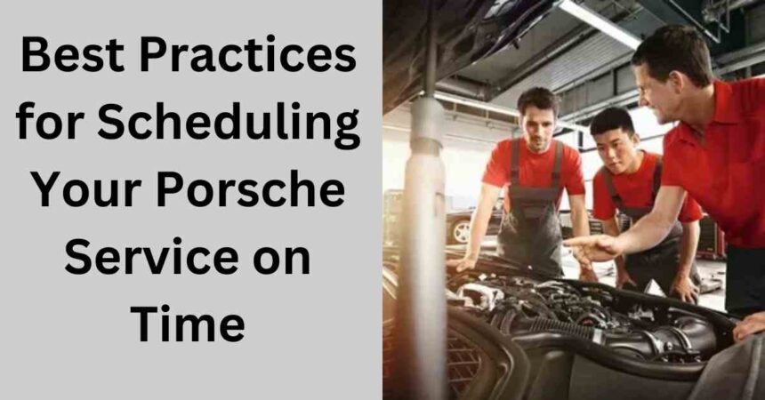 Best Practices for Scheduling Your Porsche Service on Time