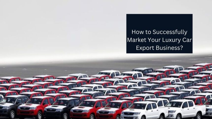 How to Successfully Market Your Luxury Car Export Business