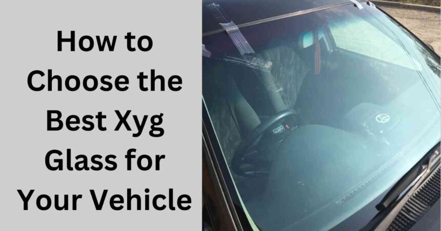 How to Choose the Best Xyg Glass for Your Vehicle